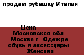 продам рубашку Италия  › Цена ­ 11 000 - Московская обл., Москва г. Одежда, обувь и аксессуары » Женская одежда и обувь   . Московская обл.,Москва г.